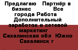 Предлагаю : Партнёр в бизнес         - Все города Работа » Дополнительный заработок и сетевой маркетинг   . Сахалинская обл.,Южно-Сахалинск г.